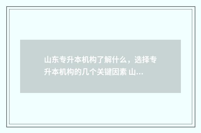 山东专升本机构了解什么，选择专升本机构的几个关键因素 山东专升本机构排名前十名
