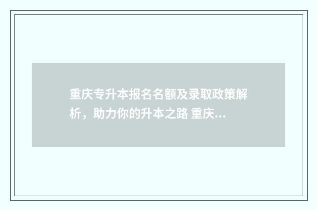 重庆专升本报名名额及录取政策解析，助力你的升本之路 重庆专升本报名考试时间
