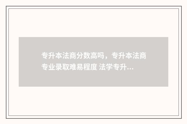专升本法商分数高吗，专升本法商专业录取难易程度 法学专升本录取率
