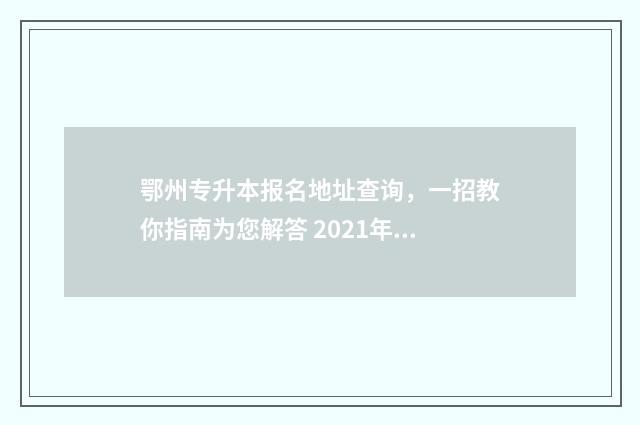 鄂州专升本报名地址查询，一招教你指南为您解答 2021年湖北专升本报名流程