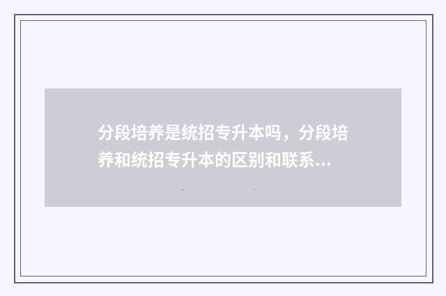 分段培养是统招专升本吗，分段培养和统招专升本的区别和联系 分段培养的录取率是多少