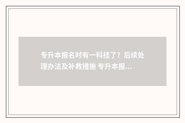 专升本报名时有一科挂了？后续处理办法及补救措施 专升本报名时有一门挂科