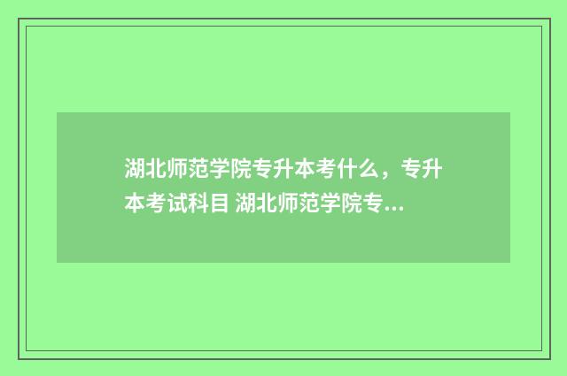 湖北师范学院专升本考什么，专升本考试科目 湖北师范学院专升本2024