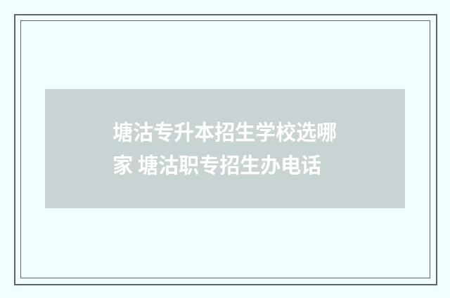 塘沽专升本招生学校选哪家 塘沽职专招生办电话