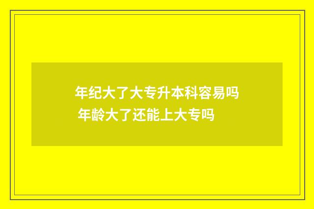 年纪大了大专升本科容易吗 年龄大了还能上大专吗
