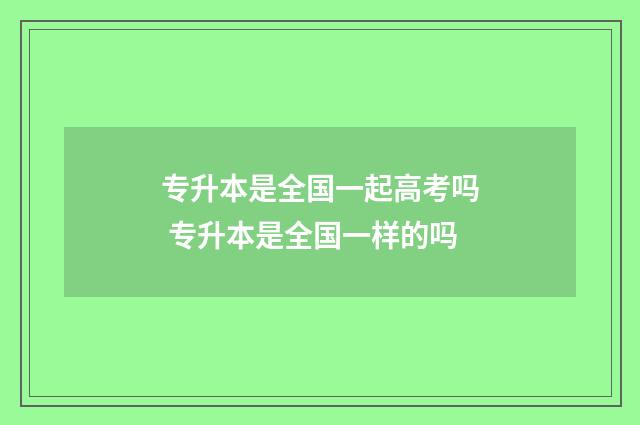 专升本是全国一起高考吗 专升本是全国一样的吗