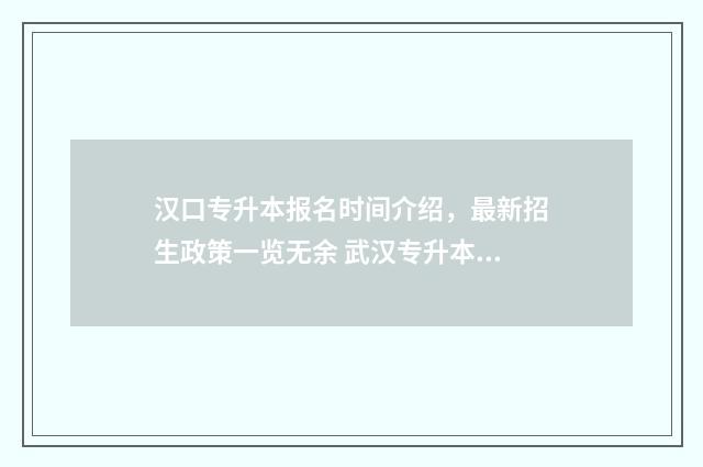 汉口专升本报名时间介绍，最新招生政策一览无余 武汉专升本报名时间2020