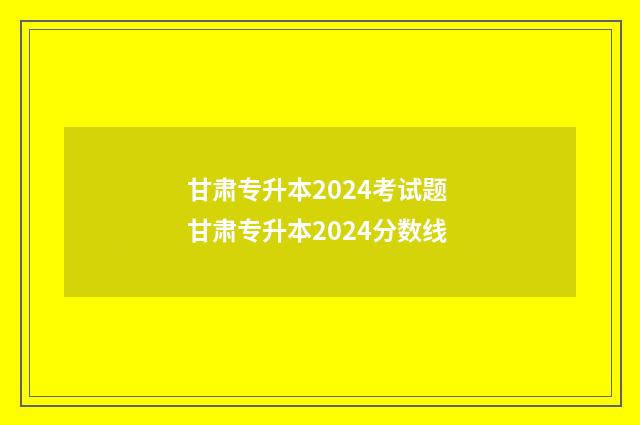 甘肃专升本2024考试题 甘肃专升本2024分数线