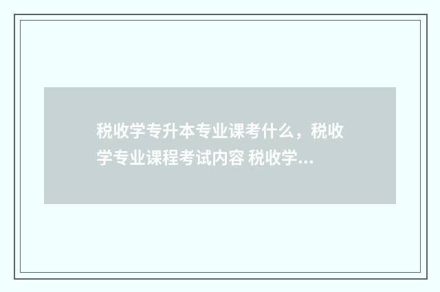 税收学专升本专业课考什么，税收学专业课程考试内容 税收学专硕考什么
