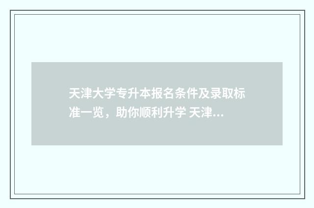 天津大学专升本报名条件及录取标准一览，助你顺利升学 天津大学专升本多少分