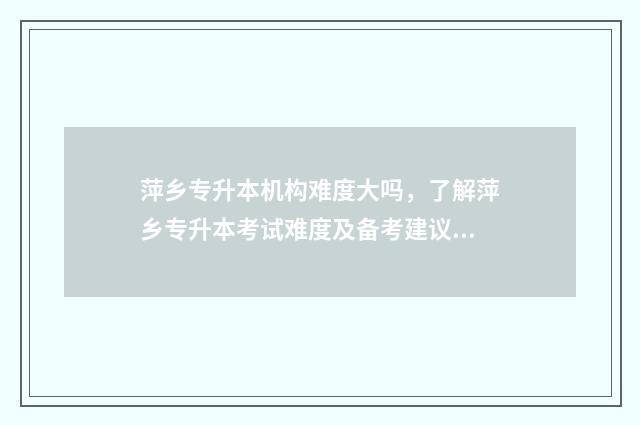 萍乡专升本机构难度大吗，了解萍乡专升本考试难度及备考建议 江西萍乡学院专升本考试官网