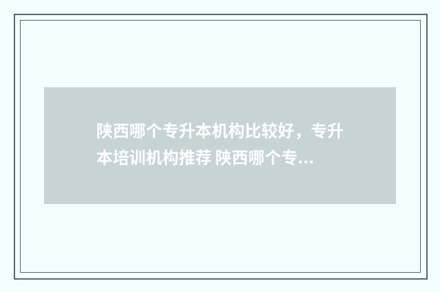 陕西哪个专升本机构比较好，专升本培训机构推荐 陕西哪个专升本教育机构哪个好