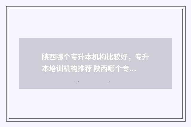 陕西哪个专升本机构比较好，专升本培训机构推荐 陕西哪个专升本教育机构哪个好