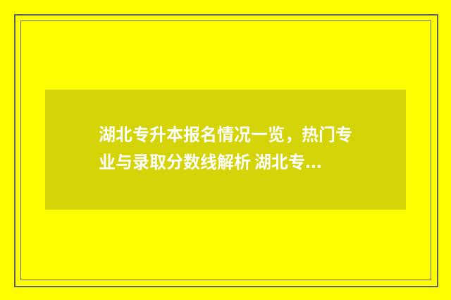 湖北专升本报名情况一览，热门专业与录取分数线解析 湖北专升本报名官网入口