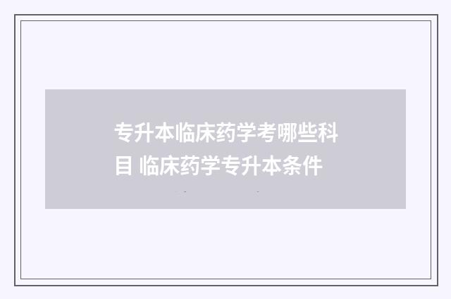 专升本临床药学考哪些科目 临床药学专升本条件