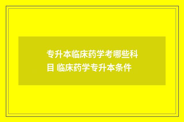 专升本临床药学考哪些科目 临床药学专升本条件