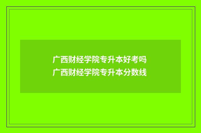 广西财经学院专升本好考吗 广西财经学院专升本分数线