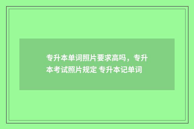 专升本单词照片要求高吗，专升本考试照片规定 专升本记单词