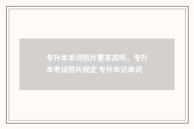 专升本单词照片要求高吗，专升本考试照片规定 专升本记单词