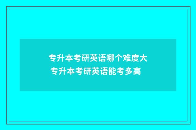 专升本考研英语哪个难度大 专升本考研英语能考多高