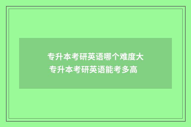 专升本考研英语哪个难度大 专升本考研英语能考多高