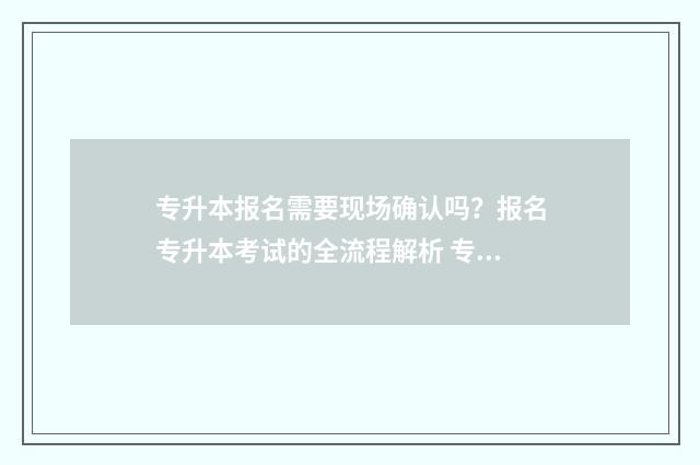 专升本报名需要现场确认吗？报名专升本考试的全流程解析 专升本报名需要学校同意吗