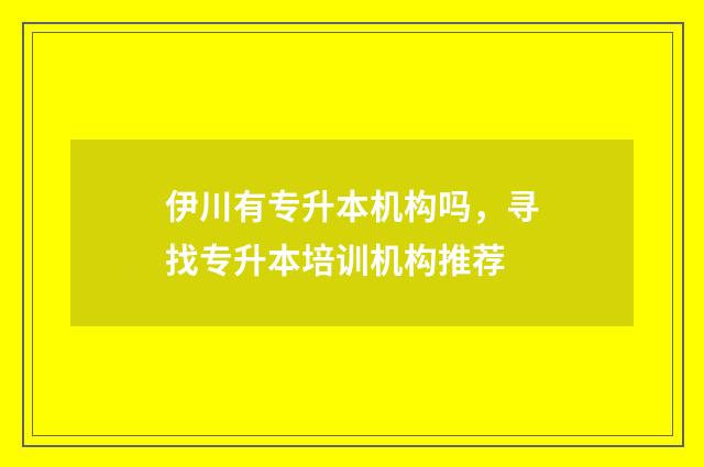 伊川有专升本机构吗，寻找专升本培训机构推荐