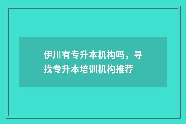 伊川有专升本机构吗，寻找专升本培训机构推荐