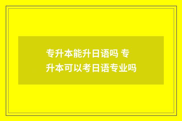 专升本能升日语吗 专升本可以考日语专业吗