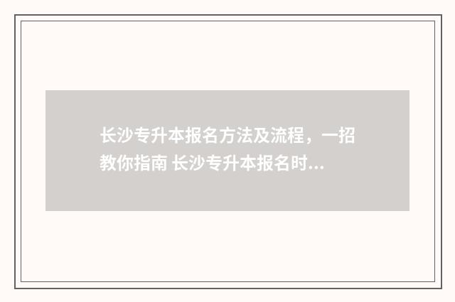 长沙专升本报名方法及流程，一招教你指南 长沙专升本报名时间2024