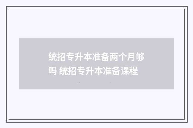 统招专升本准备两个月够吗 统招专升本准备课程