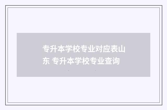 专升本学校专业对应表山东 专升本学校专业查询
