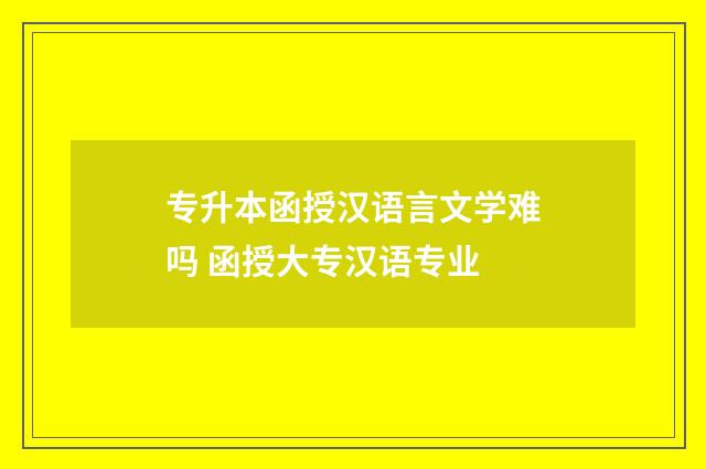 专升本函授汉语言文学难吗 函授大专汉语专业