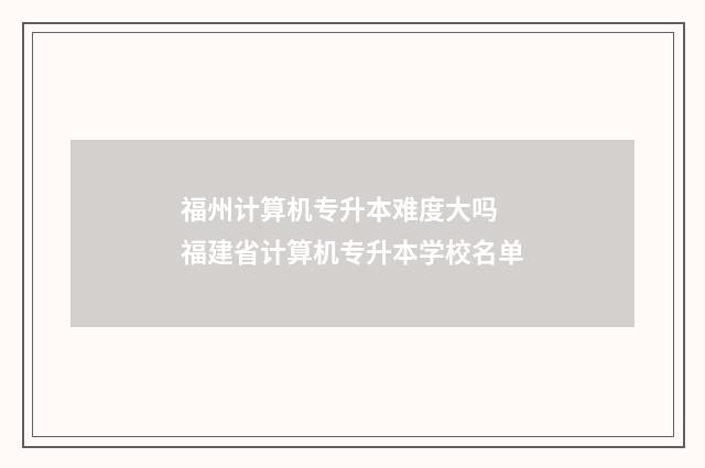 福州计算机专升本难度大吗 福建省计算机专升本学校名单