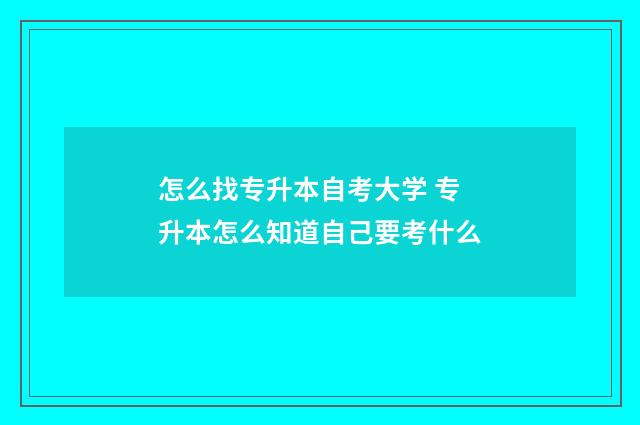怎么找专升本自考大学 专升本怎么知道自己要考什么