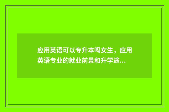 应用英语可以专升本吗女生，应用英语专业的就业前景和升学途径 应用英语可以专升本嘛