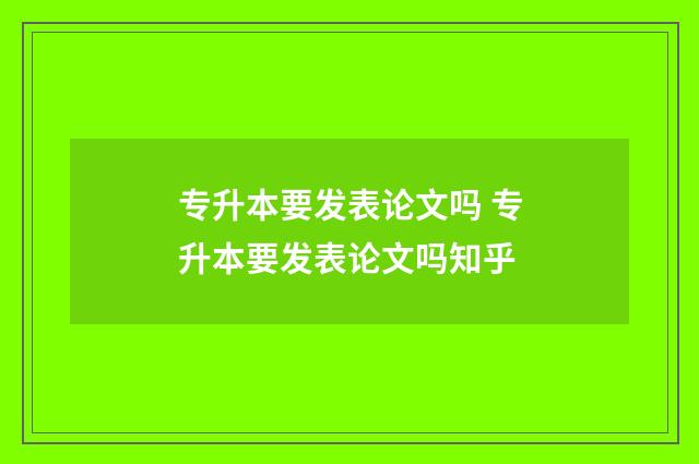 专升本要发表论文吗 专升本要发表论文吗知乎