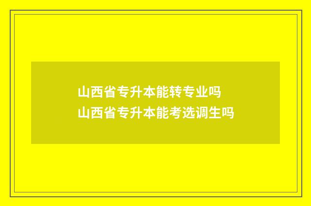 山西省专升本能转专业吗 山西省专升本能考选调生吗