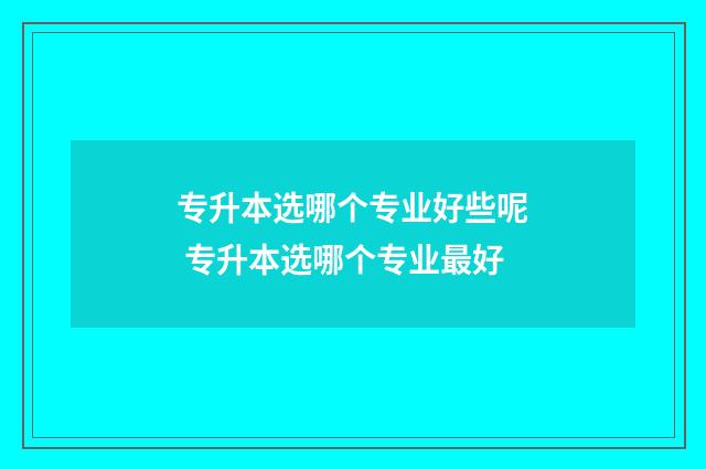 专升本选哪个专业好些呢 专升本选哪个专业最好