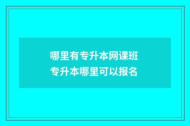 哪里有专升本网课班 专升本哪里可以报名