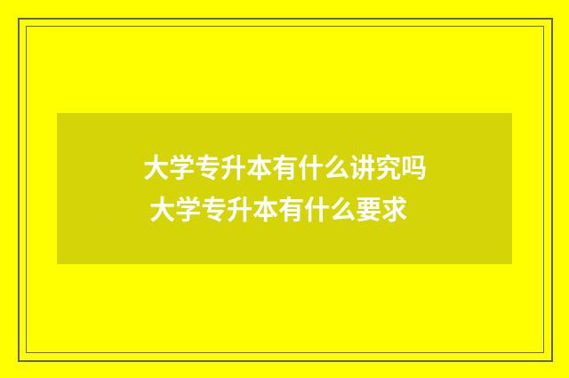大学专升本有什么讲究吗 大学专升本有什么要求