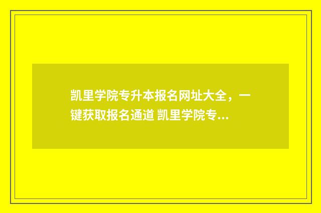 凯里学院专升本报名网址大全，一键获取报名通道 凯里学院专升本官网