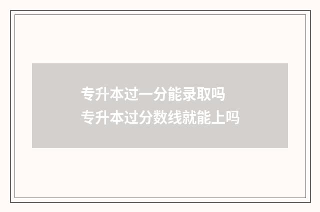 专升本过一分能录取吗 专升本过分数线就能上吗