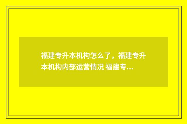 福建专升本机构怎么了，福建专升本机构内部运营情况 福建专升本机构哪个好