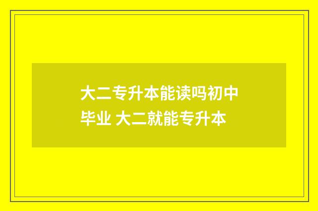 大二专升本能读吗初中毕业 大二就能专升本