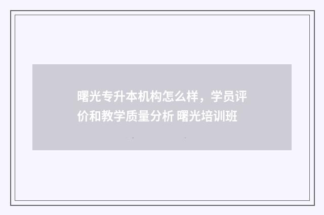 曙光专升本机构怎么样，学员评价和教学质量分析 曙光培训班