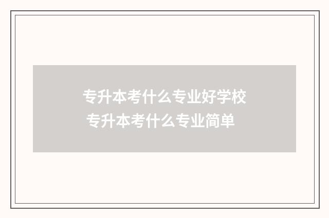 专升本考什么专业好学校 专升本考什么专业简单