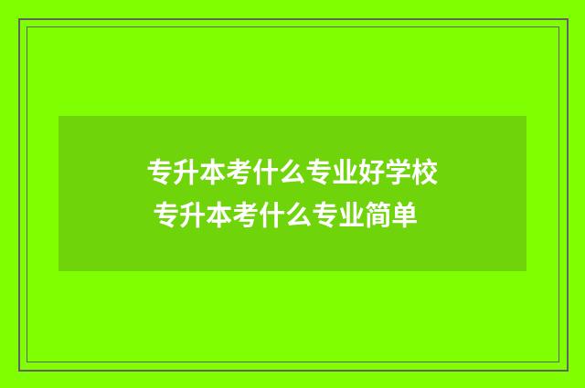 专升本考什么专业好学校 专升本考什么专业简单