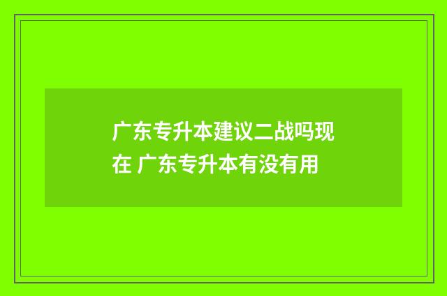 广东专升本建议二战吗现在 广东专升本有没有用
