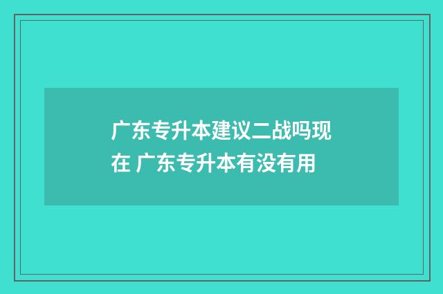 广东专升本建议二战吗现在 广东专升本有没有用